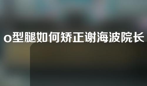 o型腿如何矫正谢海波院长