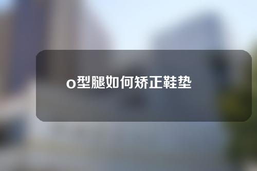 o型腿如何矫正鞋垫