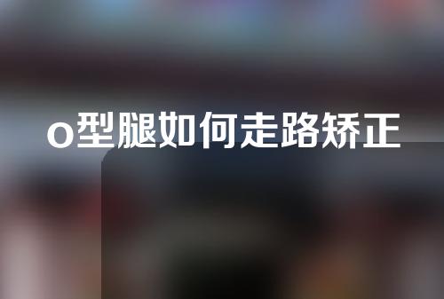 o型腿如何走路矫正