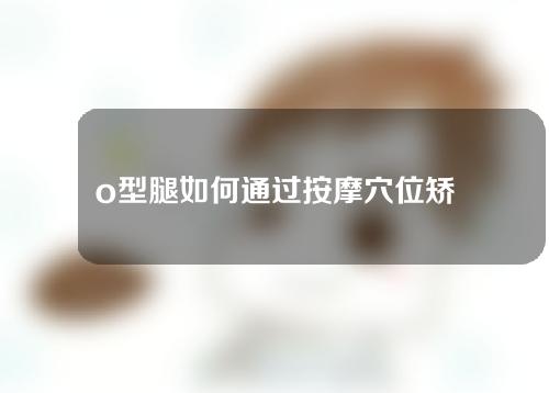 o型腿如何通过按摩穴位矫正