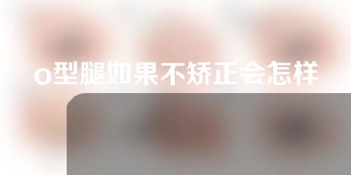 o型腿如果不矫正会怎样
