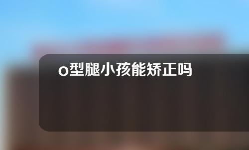 o型腿小孩能矫正吗