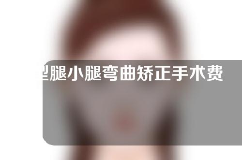 o型腿小腿弯曲矫正手术费用