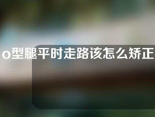o型腿平时走路该怎么矫正