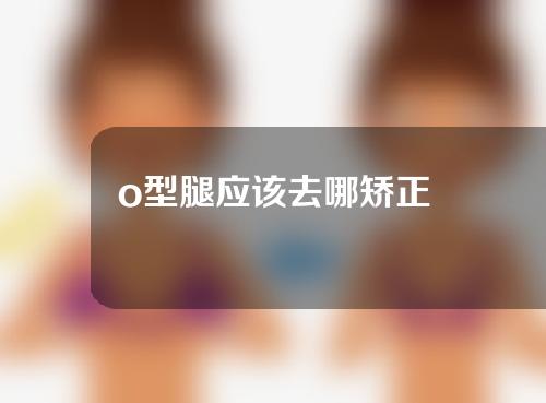 o型腿应该去哪矫正