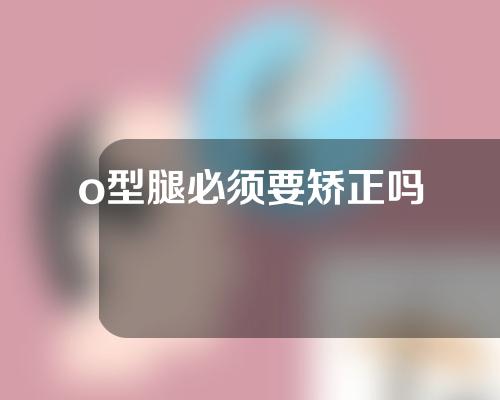 o型腿必须要矫正吗