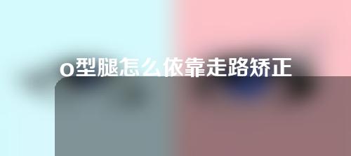 o型腿怎么依靠走路矫正