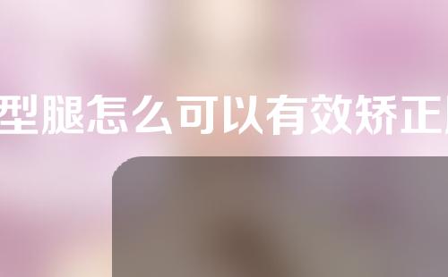 o型腿怎么可以有效矫正腿型