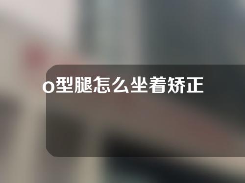 o型腿怎么坐着矫正