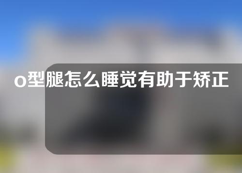 o型腿怎么睡觉有助于矫正