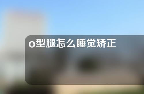 o型腿怎么睡觉矫正