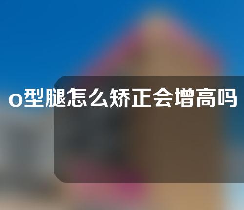 o型腿怎么矫正会增高吗