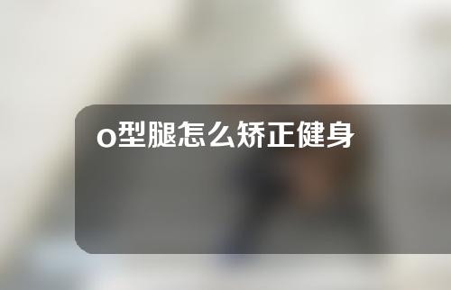 o型腿怎么矫正健身