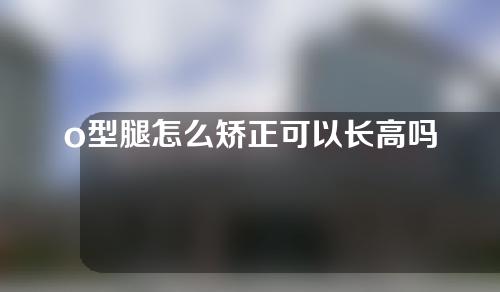 o型腿怎么矫正可以长高吗