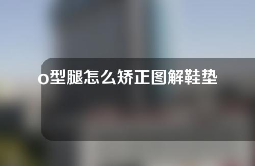 o型腿怎么矫正图解鞋垫