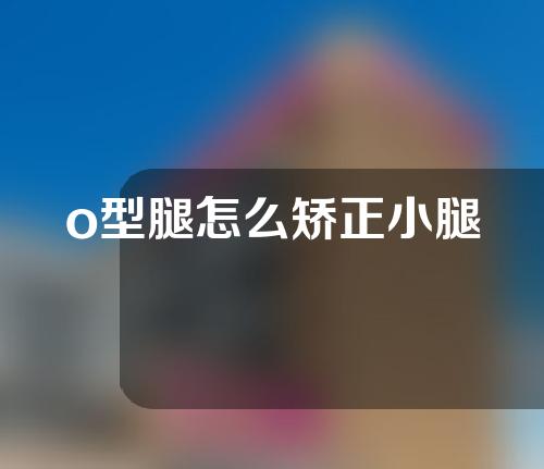 o型腿怎么矫正小腿