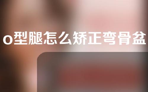 o型腿怎么矫正弯骨盆