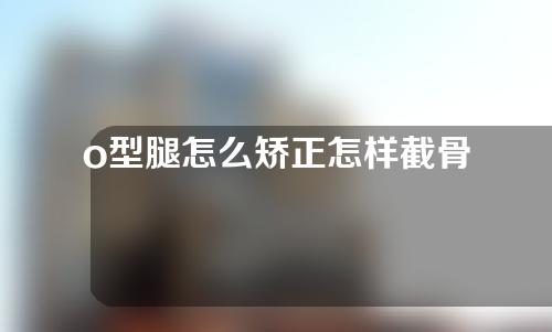 o型腿怎么矫正怎样截骨