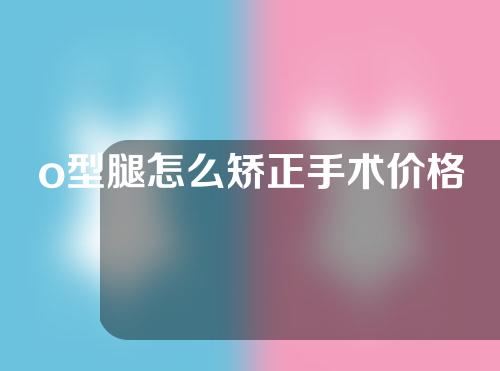 o型腿怎么矫正手术价格