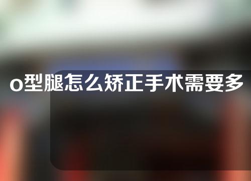 o型腿怎么矫正手术需要多少钱