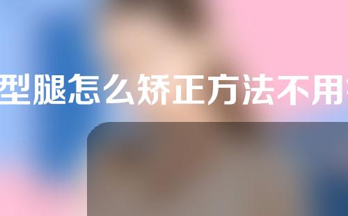 o型腿怎么矫正方法不用钱