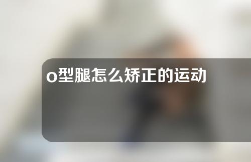 o型腿怎么矫正的运动