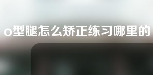o型腿怎么矫正练习哪里的肌肉