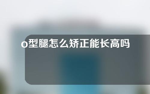 o型腿怎么矫正能长高吗