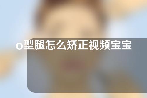 o型腿怎么矫正视频宝宝