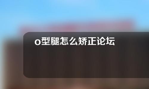 o型腿怎么矫正论坛