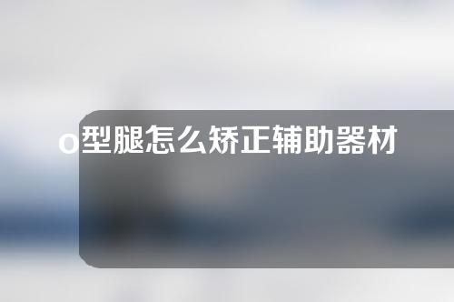 o型腿怎么矫正辅助器材