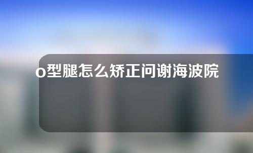 o型腿怎么矫正问谢海波院长
