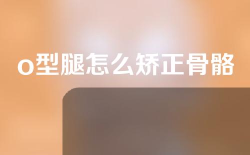 o型腿怎么矫正骨骼