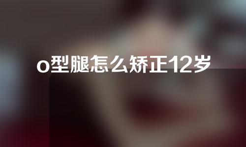 o型腿怎么矫正12岁