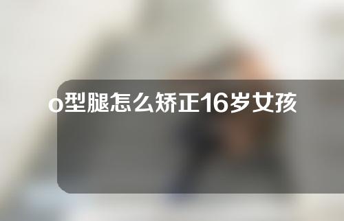 o型腿怎么矫正16岁女孩