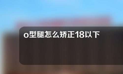 o型腿怎么矫正18以下