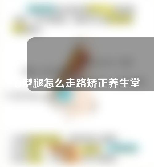 o型腿怎么走路矫正养生堂