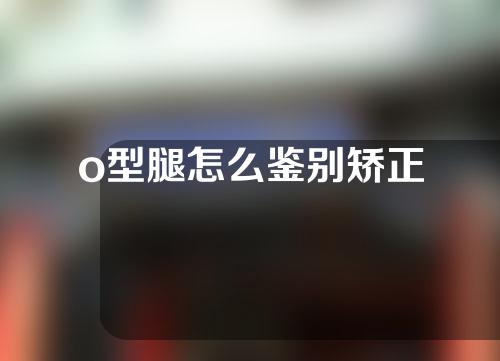 o型腿怎么鉴别矫正