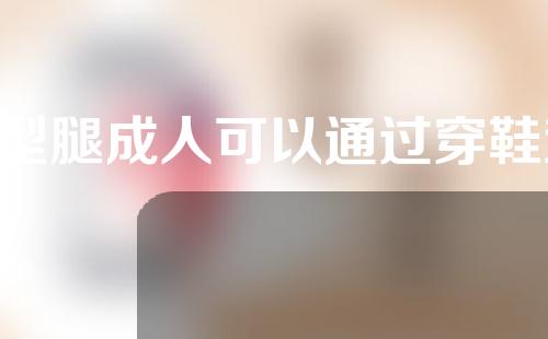 o型腿成人可以通过穿鞋垫矫正吗