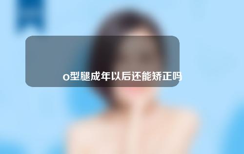 o型腿成年以后还能矫正吗