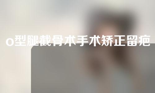 o型腿截骨术手术矫正留疤