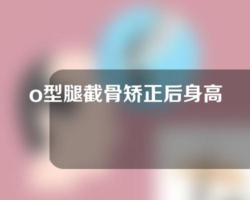 o型腿截骨矫正后身高