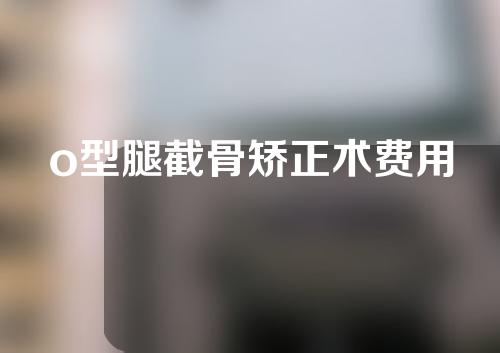 o型腿截骨矫正术费用