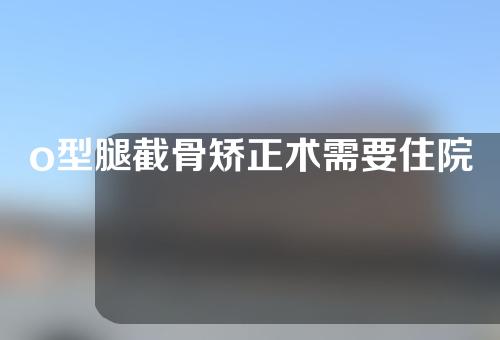 o型腿截骨矫正术需要住院么