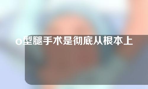 o型腿手术是彻底从根本上矫正吗