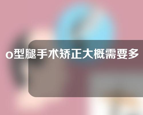 o型腿手术矫正大概需要多少钱