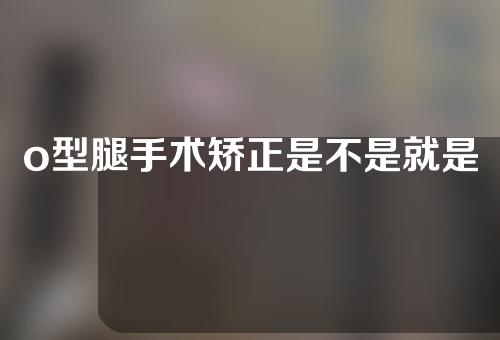 o型腿手术矫正是不是就是打断骨头