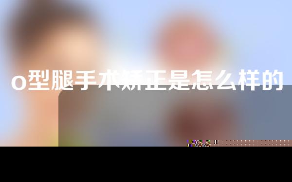 o型腿手术矫正是怎么样的