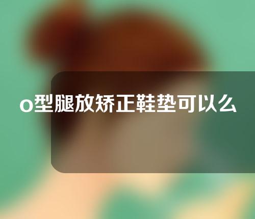 o型腿放矫正鞋垫可以么
