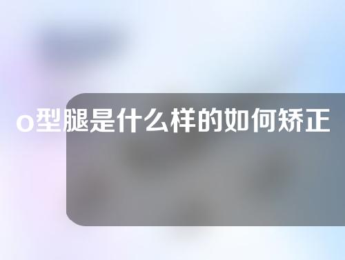 o型腿是什么样的如何矫正是关键